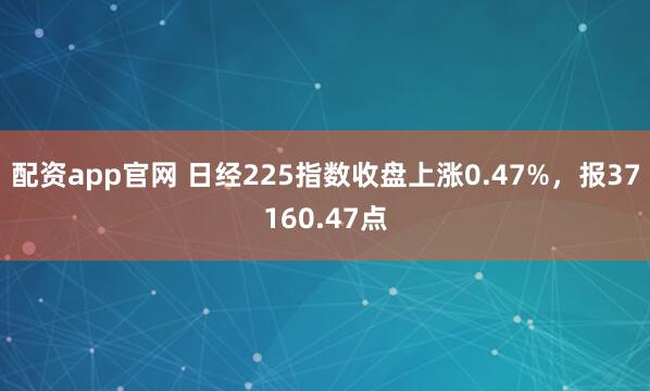 配资app官网 日经225指数收盘上涨0.47%，报37160.47点