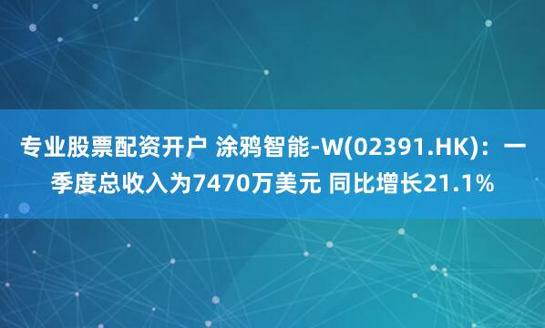 专业股票配资开户 涂鸦智能-W(02391.HK)：一季度总收入为7470万美元 同比增长21.1%