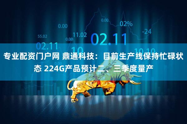 专业配资门户网 鼎通科技：目前生产线保持忙碌状态 224G产品预计二、三季度量产