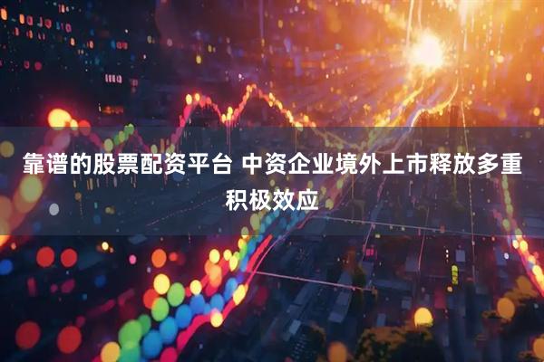 靠谱的股票配资平台 中资企业境外上市释放多重积极效应