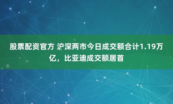 股票配资官方 沪深两市今日成交额合计1.19万亿，比亚迪成交额居首