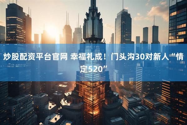 炒股配资平台官网 幸福礼成！门头沟30对新人“情定520”