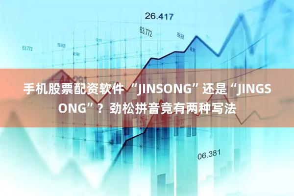 手机股票配资软件 “JINSONG”还是“JINGSONG”？劲松拼音竟有两种写法