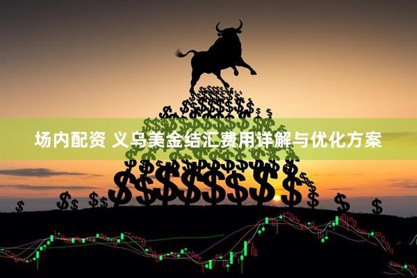 场内配资 义乌美金结汇费用详解与优化方案