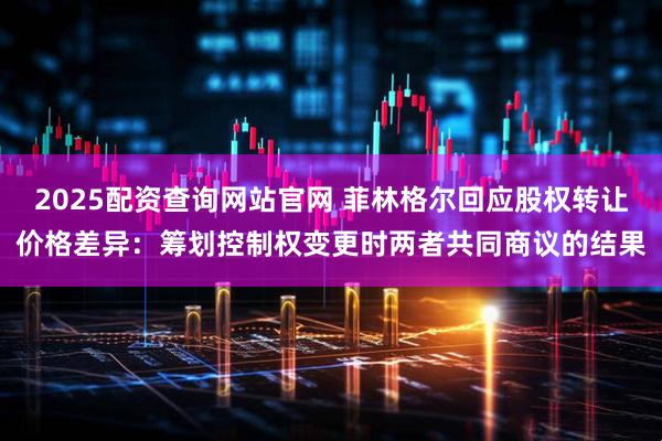 2025配资查询网站官网 菲林格尔回应股权转让价格差异：筹划控制权变更时两者共同商议的结果