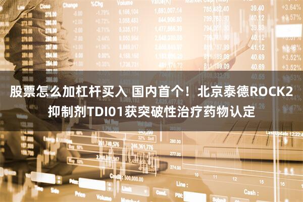 股票怎么加杠杆买入 国内首个！北京泰德ROCK2抑制剂TDI01获突破性治疗药物认定