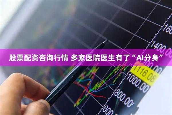 股票配资咨询行情 多家医院医生有了“AI分身”