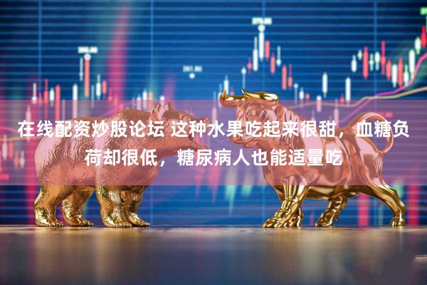 在线配资炒股论坛 这种水果吃起来很甜，血糖负荷却很低，糖尿病人也能适量吃