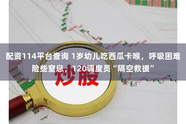 配资114平台查询 1岁幼儿吃西瓜卡喉，呼吸困难险些窒息，120调度员“隔空救援”