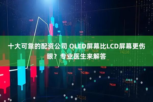 十大可靠的配资公司 OLED屏幕比LCD屏幕更伤眼？专业医生来解答