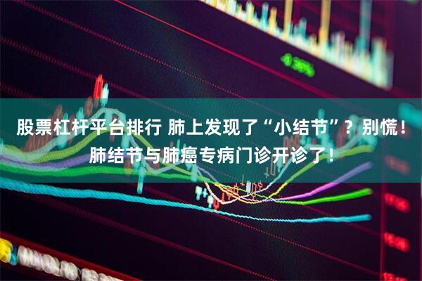 股票杠杆平台排行 肺上发现了“小结节”？别慌！肺结节与肺癌专病门诊开诊了！