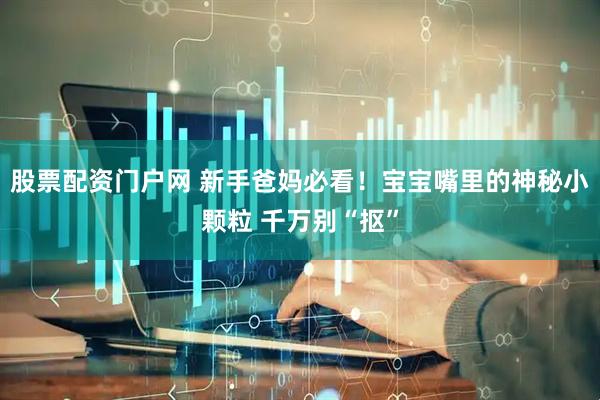 股票配资门户网 新手爸妈必看！宝宝嘴里的神秘小颗粒 千万别“抠”