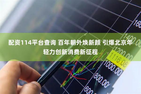 配资114平台查询 百年朝外焕新颜 引爆北京年轻力创新消费新征程