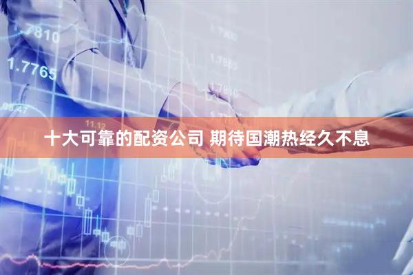 十大可靠的配资公司 期待国潮热经久不息