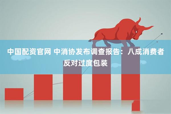 中国配资官网 中消协发布调查报告：八成消费者反对过度包装