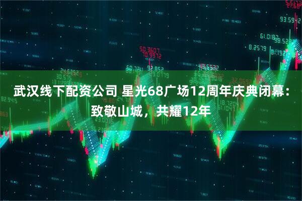武汉线下配资公司 星光68广场12周年庆典闭幕：致敬山城，共耀12年