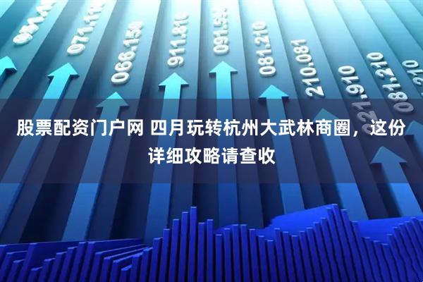 股票配资门户网 四月玩转杭州大武林商圈，这份详细攻略请查收