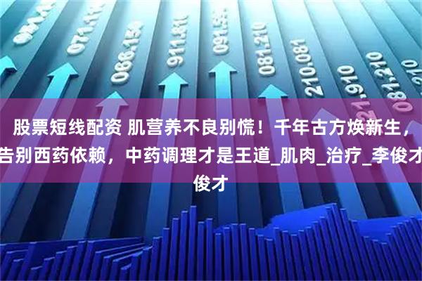 股票短线配资 肌营养不良别慌！千年古方焕新生，告别西药依赖，中药调理才是王道_肌肉_治疗_李俊才