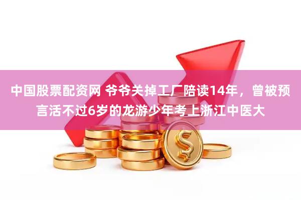 中国股票配资网 爷爷关掉工厂陪读14年，曾被预言活不过6岁的龙游少年考上浙江中医大