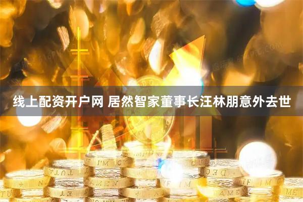 线上配资开户网 居然智家董事长汪林朋意外去世