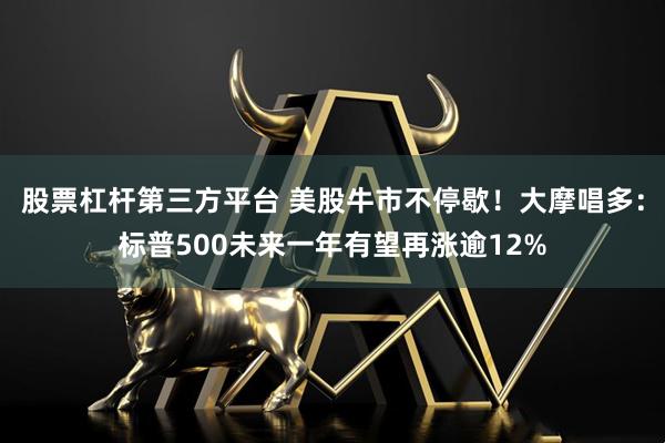 股票杠杆第三方平台 美股牛市不停歇！大摩唱多：标普500未来一年有望再涨逾12%