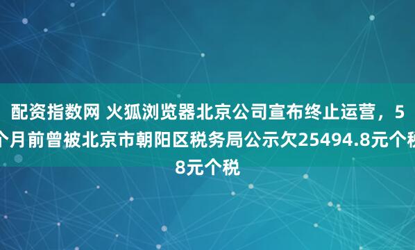 配资指数网 火狐浏览器北京公司宣布终止运营，5个月前曾被北京市朝阳区税务局公示欠25494.8元个税