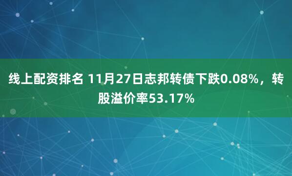 线上配资排名 11月27日志邦转债下跌0.08%，转股溢价率53.17%