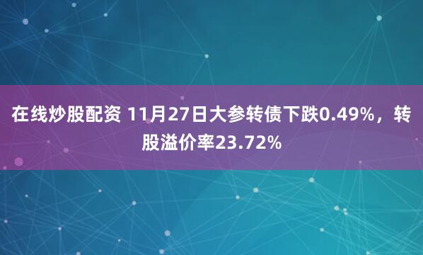 在线炒股配资 11月27日大参转债下跌0.49%，转股溢价率23.72%