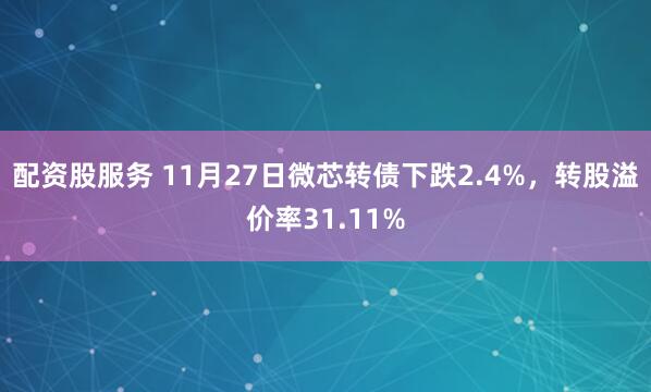 配资股服务 11月27日微芯转债下跌2.4%，转股溢价率31.11%