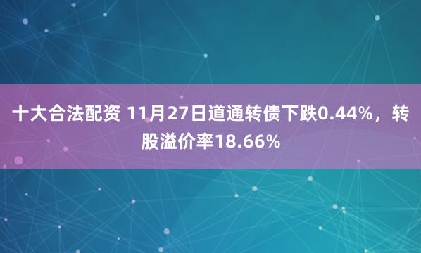 十大合法配资 11月27日道通转债下跌0.44%，转股溢价率18.66%