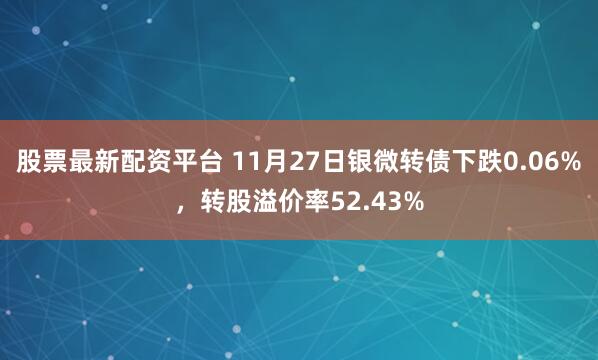 股票最新配资平台 11月27日银微转债下跌0.06%，转股溢价率52.43%